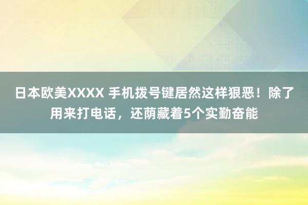 日本欧美XXXX 手机拨号键居然这样狠恶！除了用来打电话，还荫藏着5个实勤奋能