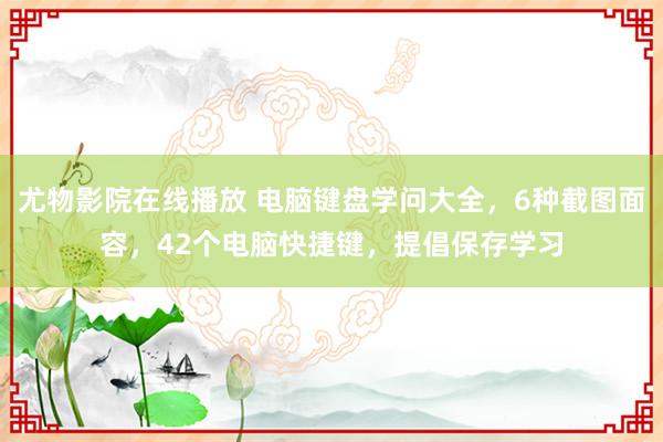 尤物影院在线播放 电脑键盘学问大全，6种截图面容，42个电脑快捷键，提倡保存学习