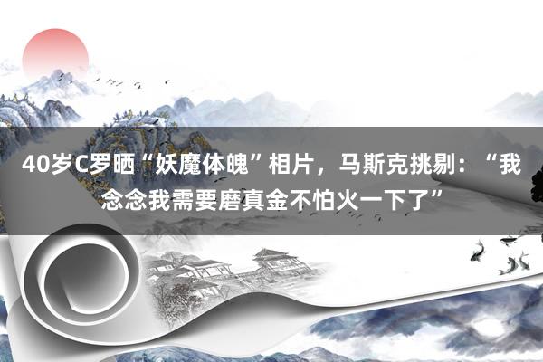 40岁C罗晒“妖魔体魄”相片，马斯克挑剔：“我念念我需要磨真金不怕火一下了”